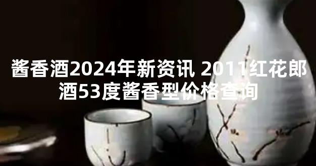 酱香酒2024年新资讯 2011红花郎酒53度酱香型价格查询